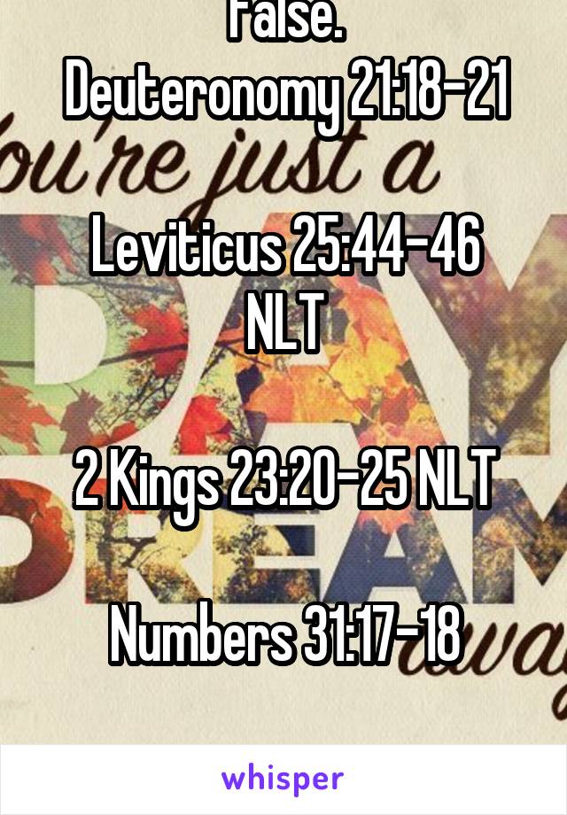 False.
Deuteronomy 21:18-21

Leviticus 25:44-46 NLT

2 Kings 23:20-25 NLT

Numbers 31:17-18

Psalm 137:9