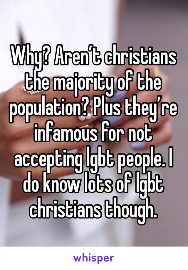 Why? Aren’t christians the majority of the population? Plus they’re infamous for not accepting lgbt people. I do know lots of lgbt christians though.