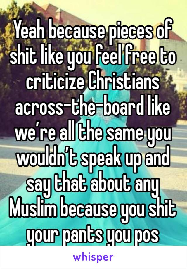 Yeah because pieces of shit like you feel free to criticize Christians across-the-board like we’re all the same you wouldn’t speak up and say that about any Muslim because you shit your pants you pos￼