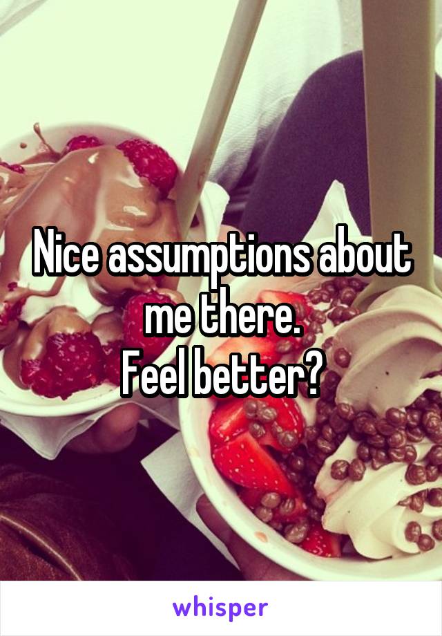 Nice assumptions about me there.
Feel better?