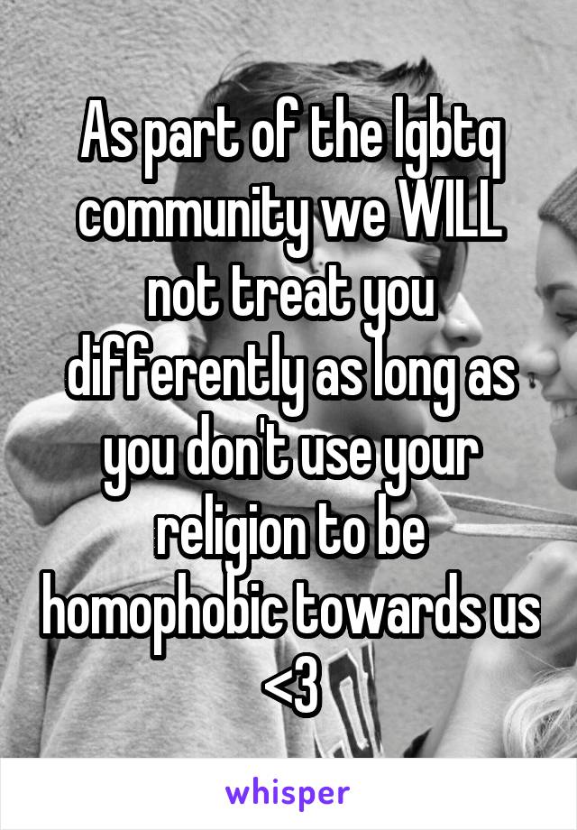 As part of the lgbtq community we WILL not treat you differently as long as you don't use your religion to be homophobic towards us <3