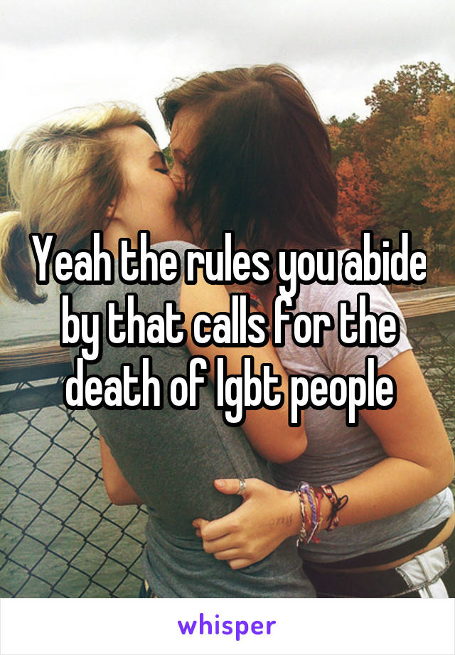 Yeah the rules you abide by that calls for the death of lgbt people