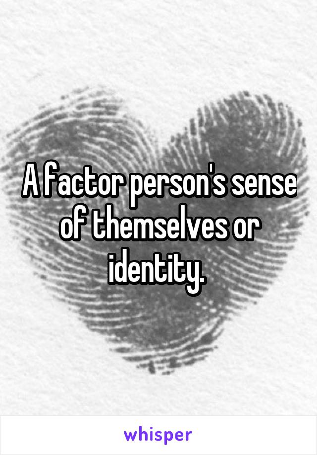 A factor person's sense of themselves or identity. 