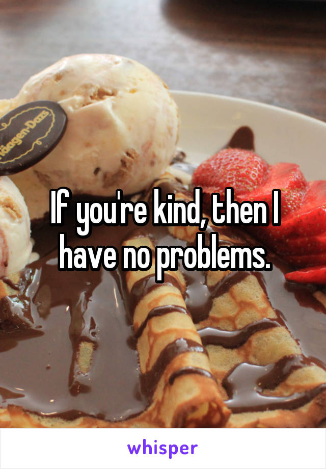 If you're kind, then I have no problems.