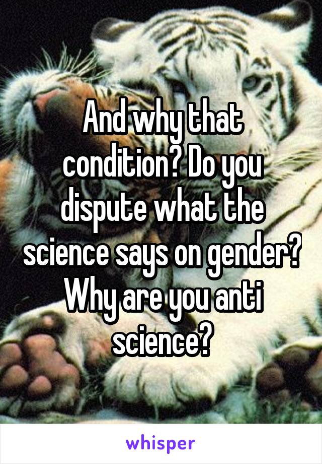 And why that condition? Do you dispute what the science says on gender? Why are you anti science?