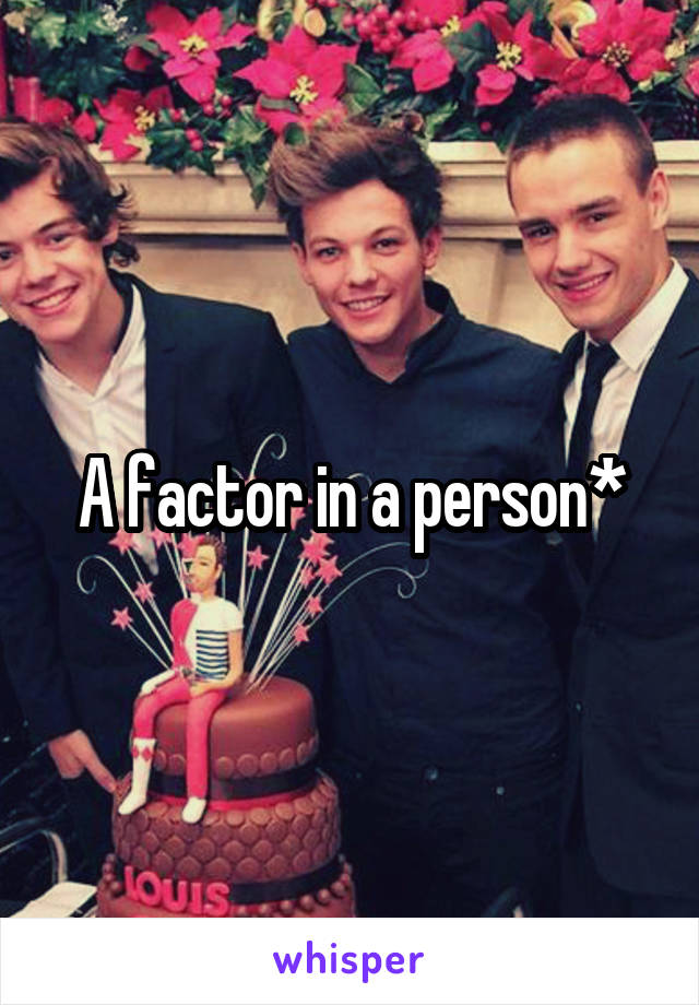 A factor in a person*