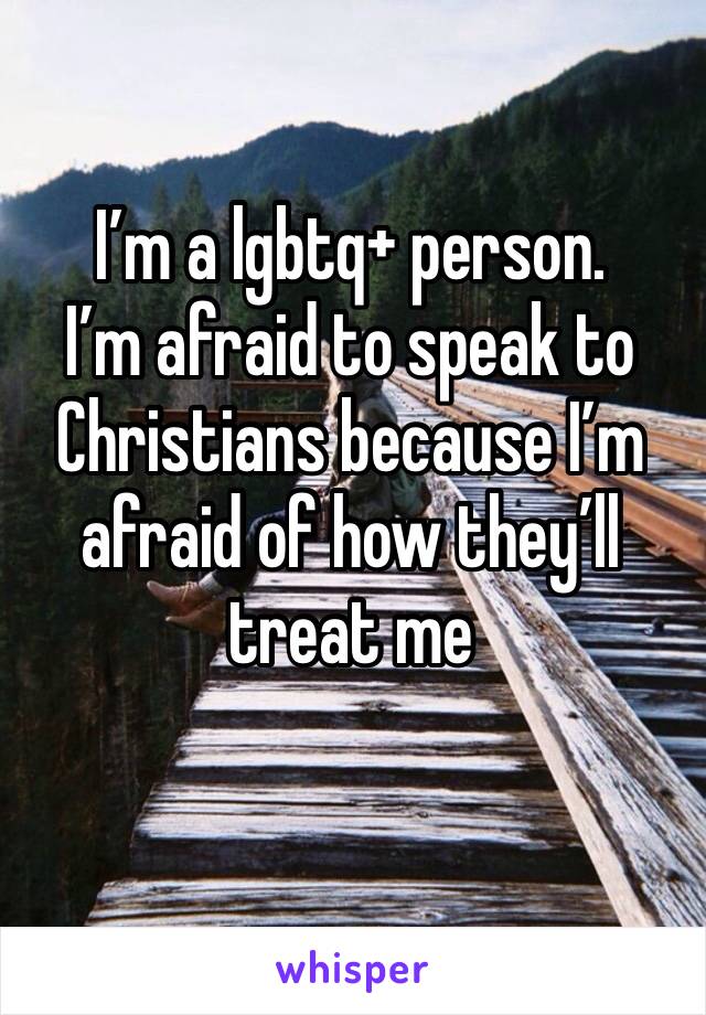 I’m a lgbtq+ person. 
I’m afraid to speak to Christians because I’m afraid of how they’ll treat me