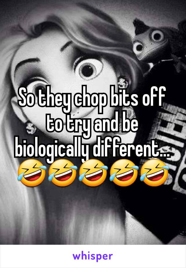 So they chop bits off to try and be biologically different... 🤣🤣🤣🤣🤣