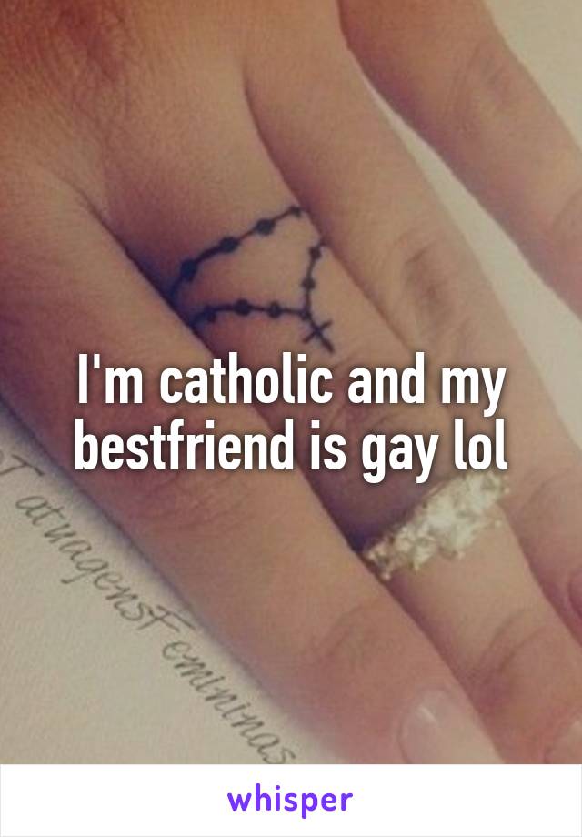 I'm catholic and my bestfriend is gay lol