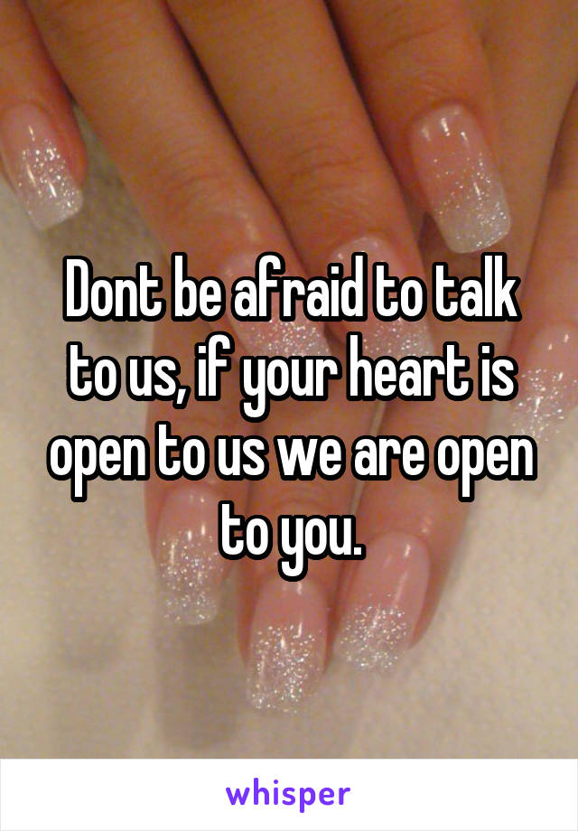 Dont be afraid to talk to us, if your heart is open to us we are open to you.