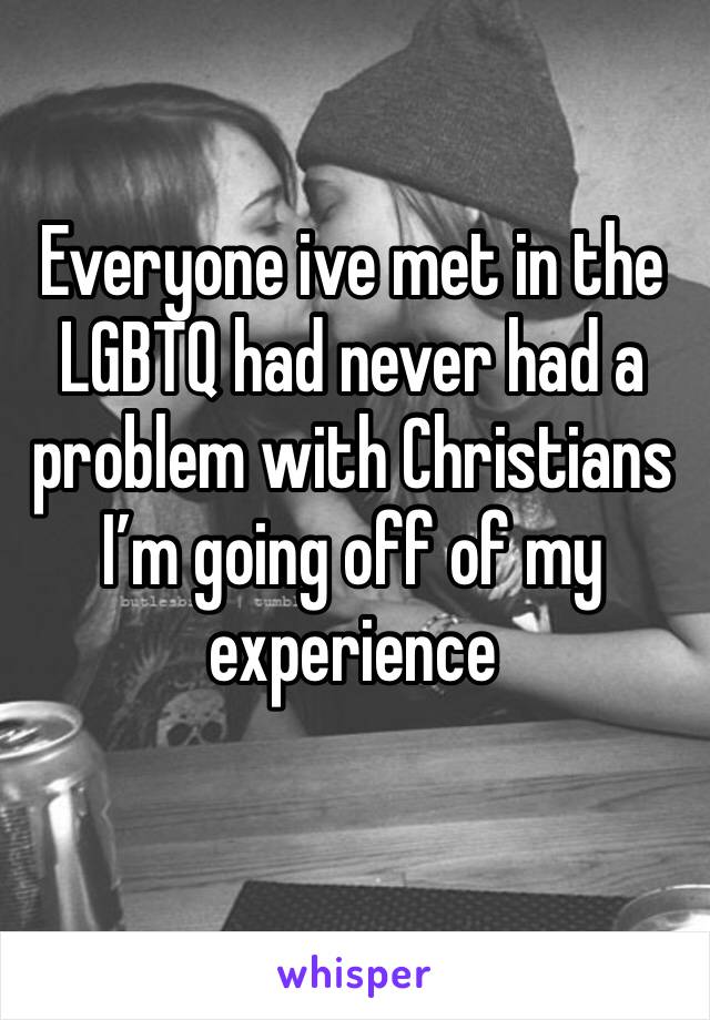 Everyone ive met in the LGBTQ had never had a problem with Christians I’m going off of my experience 