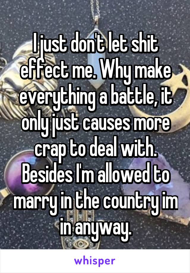 I just don't let shit effect me. Why make everything a battle, it only just causes more crap to deal with. Besides I'm allowed to marry in the country im in anyway.