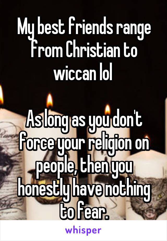 My best friends range from Christian to wiccan lol 

As long as you don't force your religion on people, then you honestly have nothing to fear.