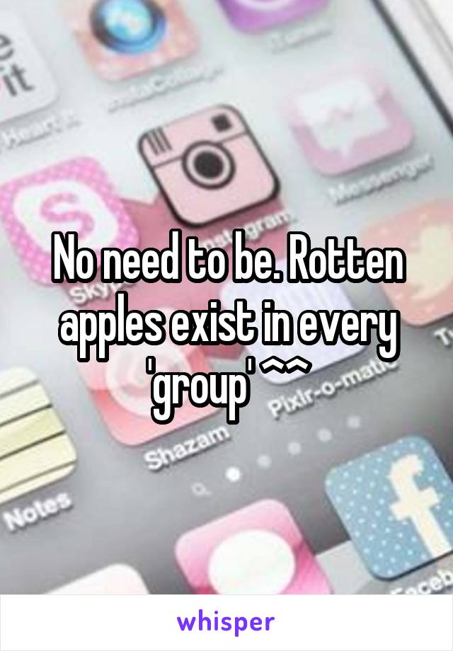 No need to be. Rotten apples exist in every 'group' ^^