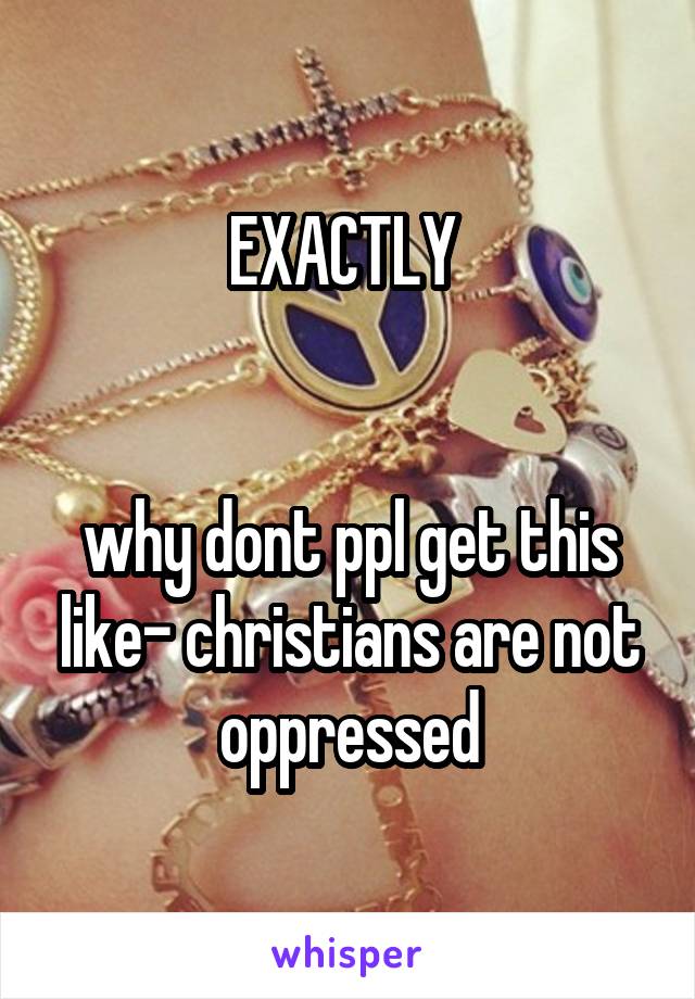 EXACTLY 


why dont ppl get this like- christians are not oppressed