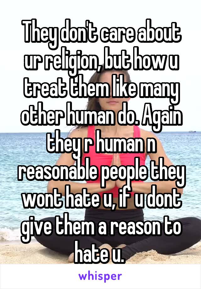 They don't care about ur religion, but how u treat them like many other human do. Again they r human n reasonable people they wont hate u, if u dont give them a reason to hate u. 