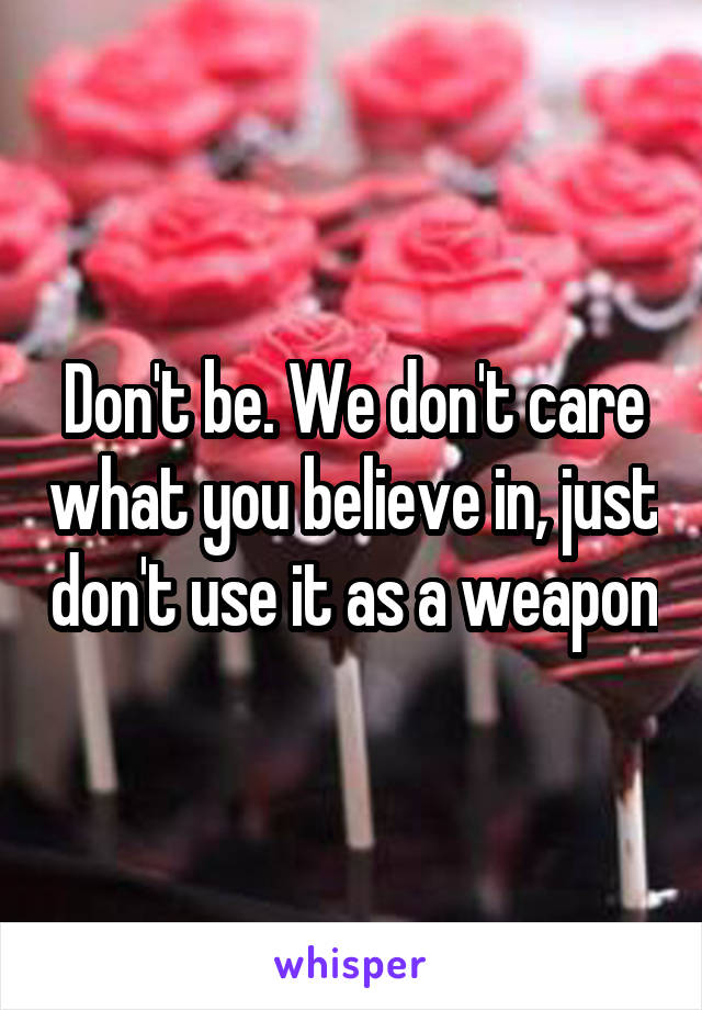 Don't be. We don't care what you believe in, just don't use it as a weapon