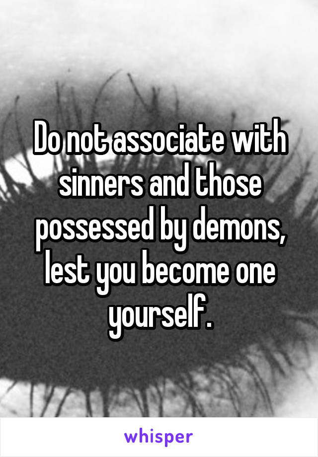 Do not associate with sinners and those possessed by demons, lest you become one yourself.