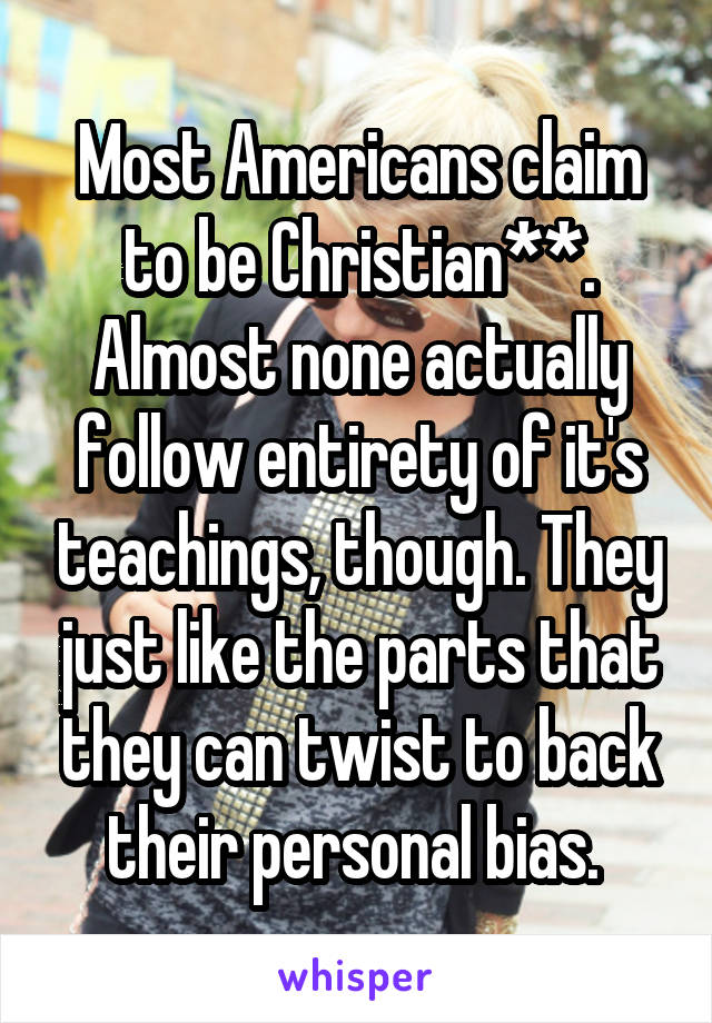 Most Americans claim to be Christian**. Almost none actually follow entirety of it's teachings, though. They just like the parts that they can twist to back their personal bias. 