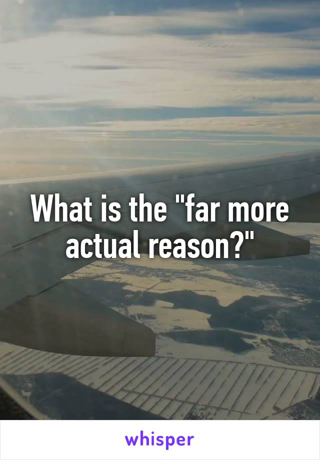 What is the "far more actual reason?"