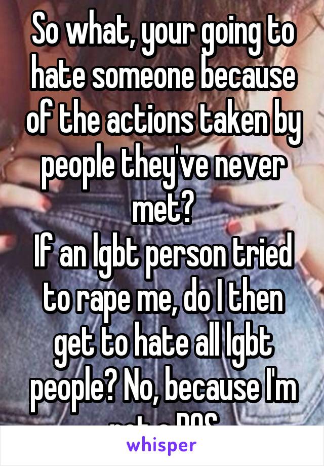 So what, your going to hate someone because of the actions taken by people they've never met?
If an lgbt person tried to rape me, do I then get to hate all lgbt people? No, because I'm not a POS