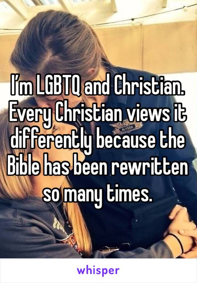 I’m LGBTQ and Christian. Every Christian views it differently because the Bible has been rewritten so many times.