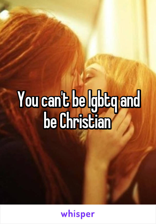 You can't be lgbtq and be Christian 