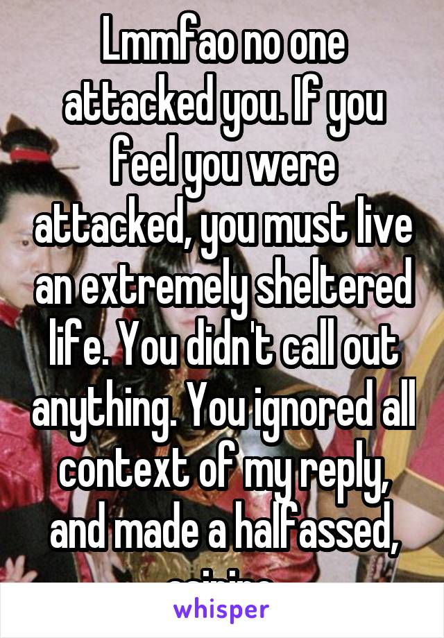 Lmmfao no one attacked you. If you feel you were attacked, you must live an extremely sheltered life. You didn't call out anything. You ignored all context of my reply, and made a halfassed, asinine 