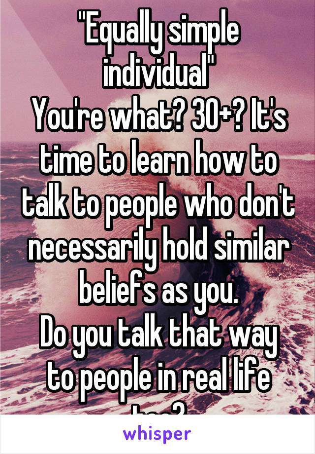 "Equally simple individual"
You're what? 30+? It's time to learn how to talk to people who don't necessarily hold similar beliefs as you.
Do you talk that way to people in real life too?