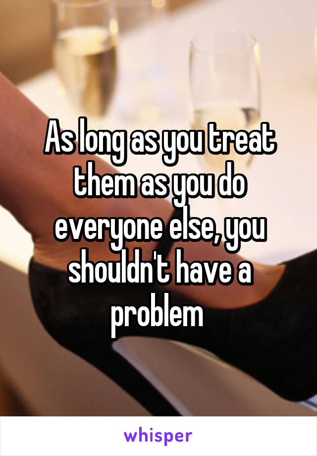 As long as you treat them as you do everyone else, you shouldn't have a problem 