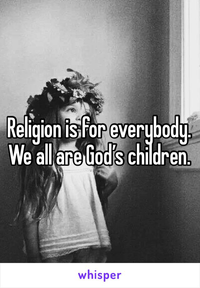 Religion is for everybody.  We all are God’s children.