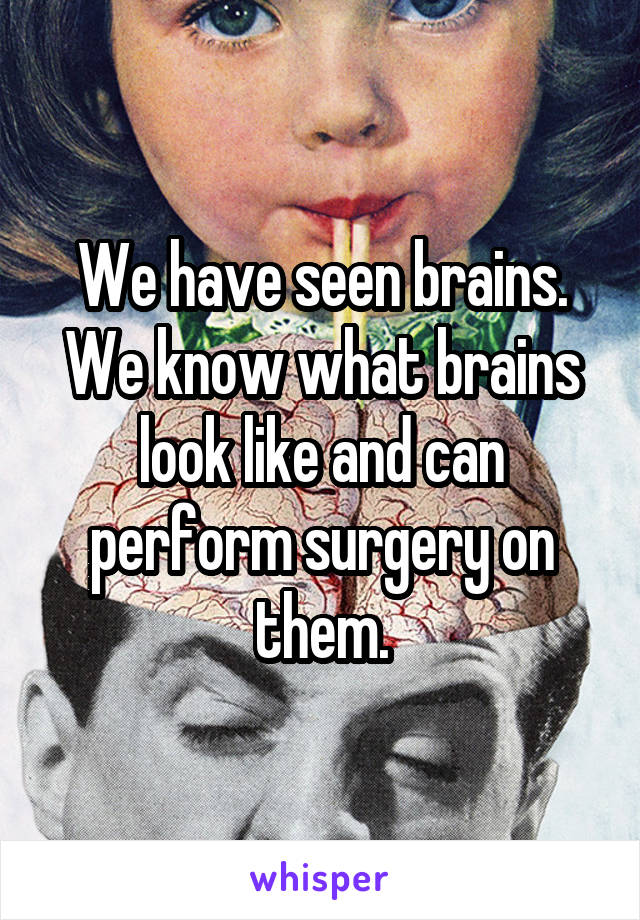 We have seen brains. We know what brains look like and can perform surgery on them.