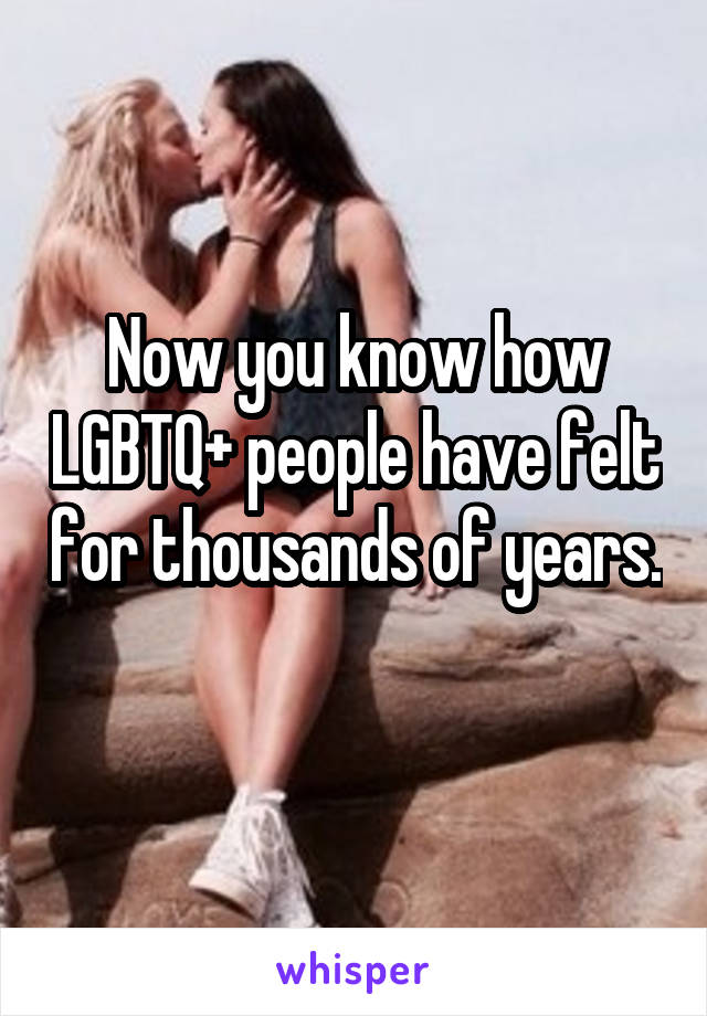 Now you know how LGBTQ+ people have felt for thousands of years. 