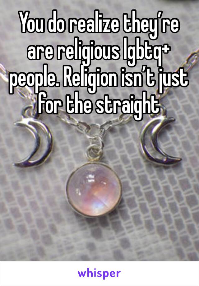 You do realize they’re are religious lgbtq+ people. Religion isn’t just for the straight