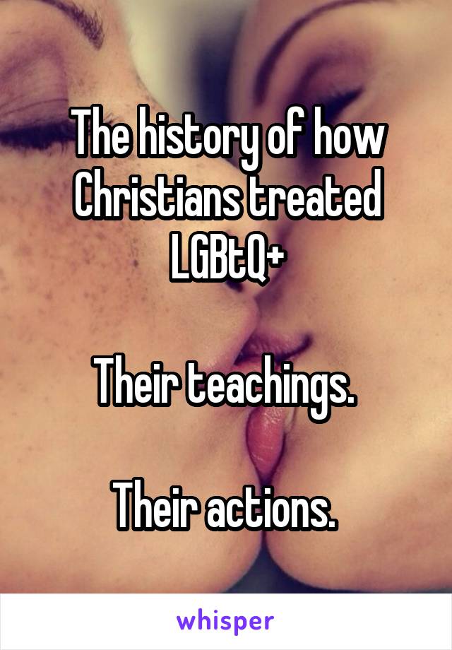 The history of how Christians treated LGBtQ+

Their teachings. 

Their actions. 