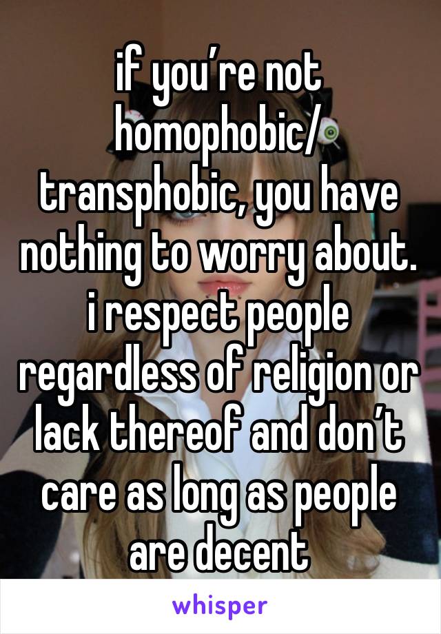 if you’re not homophobic/transphobic, you have nothing to worry about. i respect people regardless of religion or lack thereof and don’t care as long as people are decent 