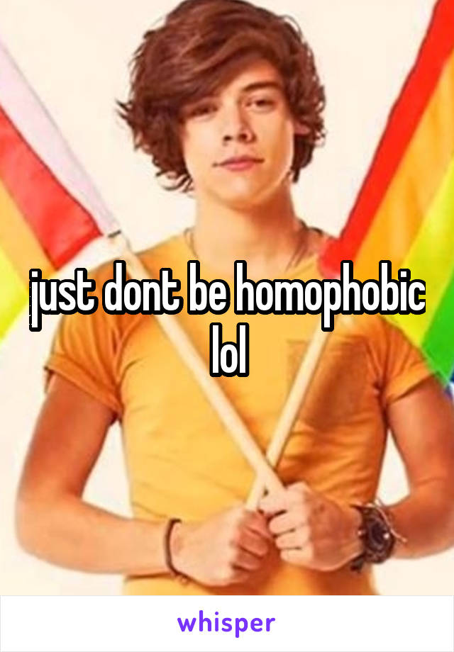 just dont be homophobic lol