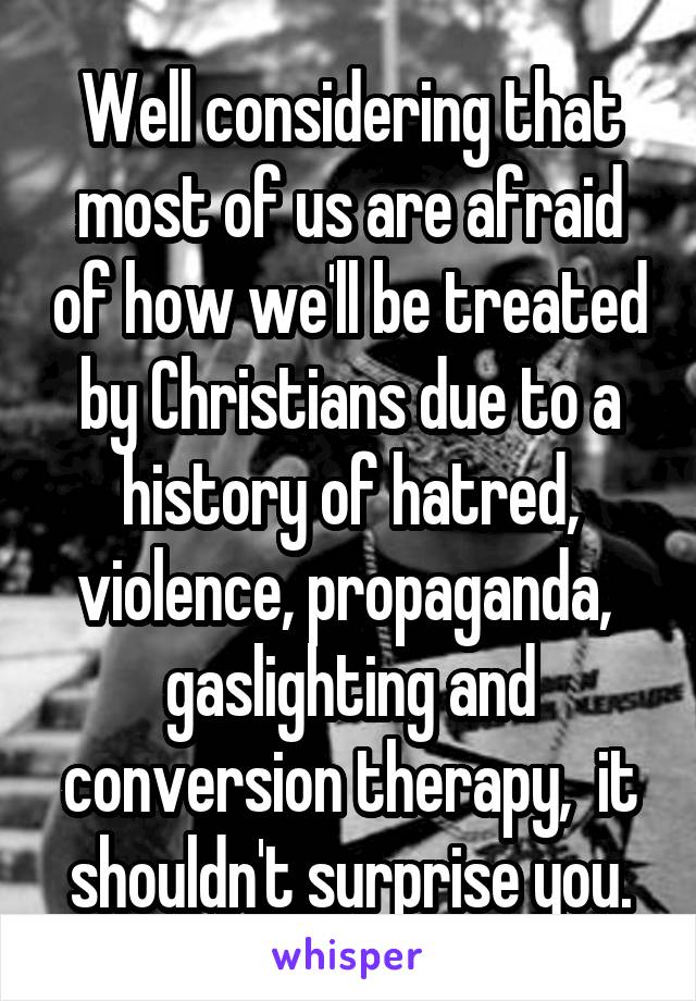 Well considering that most of us are afraid of how we'll be treated by Christians due to a history of hatred, violence, propaganda,  gaslighting and conversion therapy,  it shouldn't surprise you.