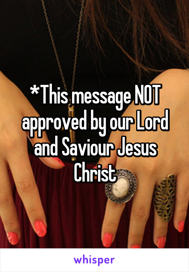 *This message NOT approved by our Lord and Saviour Jesus Christ