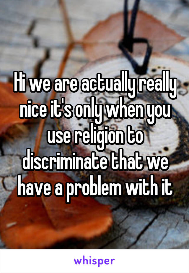 Hi we are actually really nice it's only when you use religion to discriminate that we have a problem with it