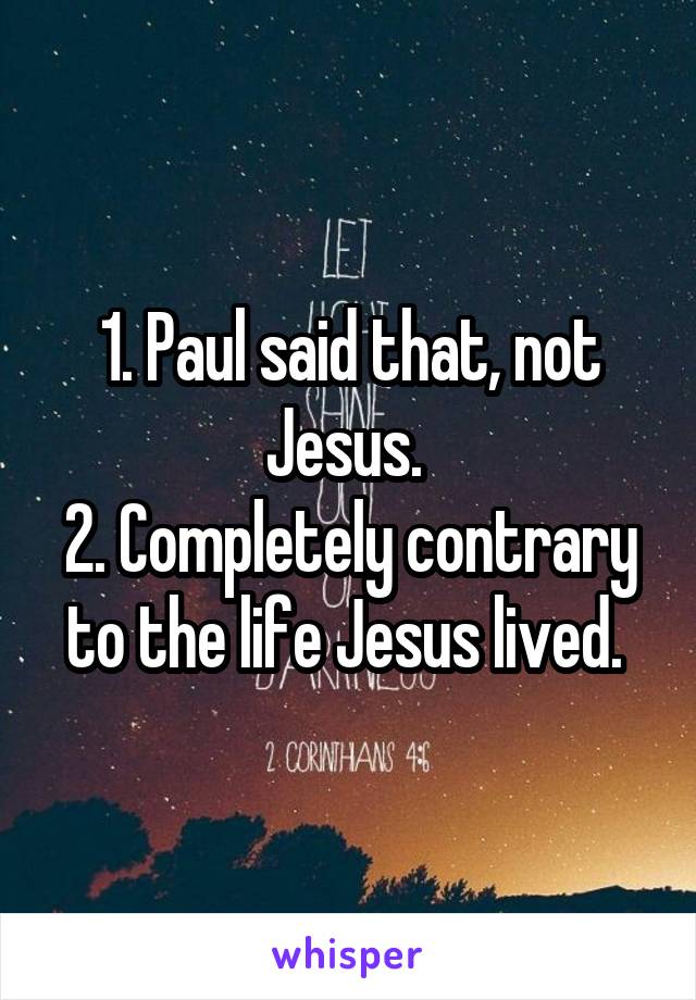 1. Paul said that, not Jesus. 
2. Completely contrary to the life Jesus lived. 