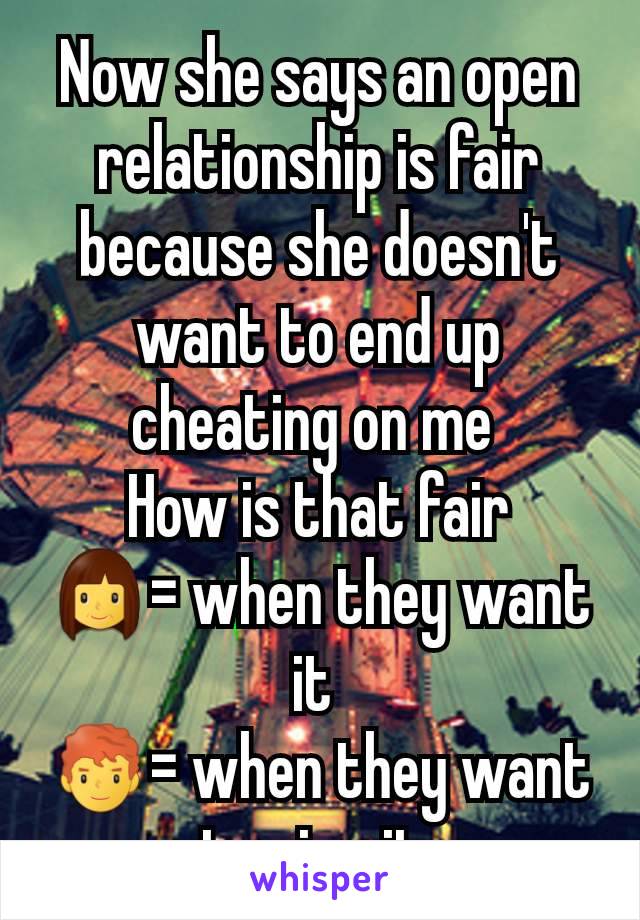 Now she says an open relationship is fair because she doesn't want to end up cheating on me 
How is that fair
👩= when they want it 
👨‍🦰= when they want to give it 