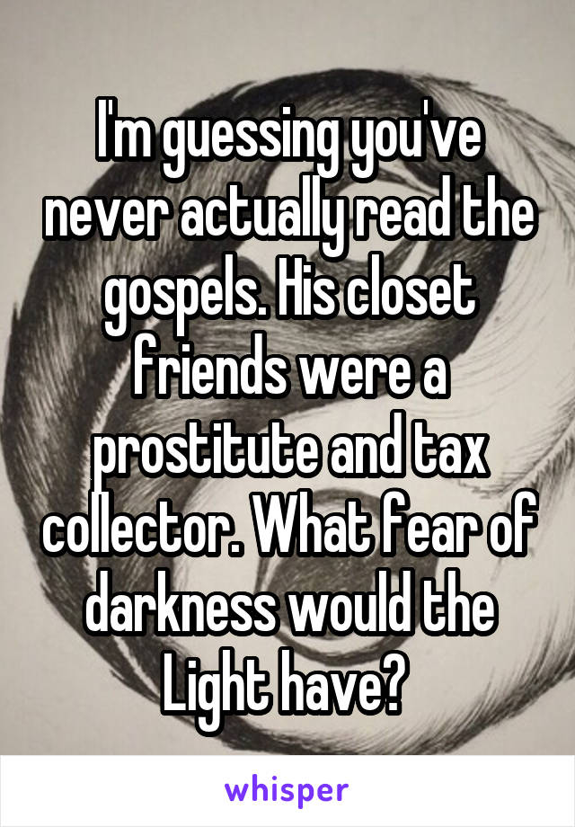 I'm guessing you've never actually read the gospels. His closet friends were a prostitute and tax collector. What fear of darkness would the Light have? 