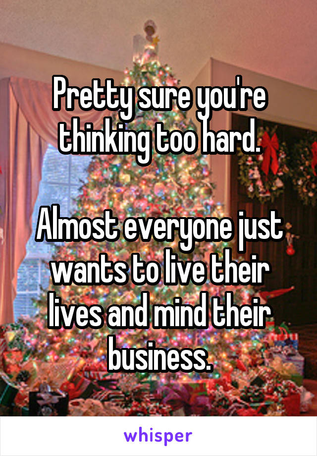 Pretty sure you're thinking too hard.

Almost everyone just wants to live their lives and mind their business.