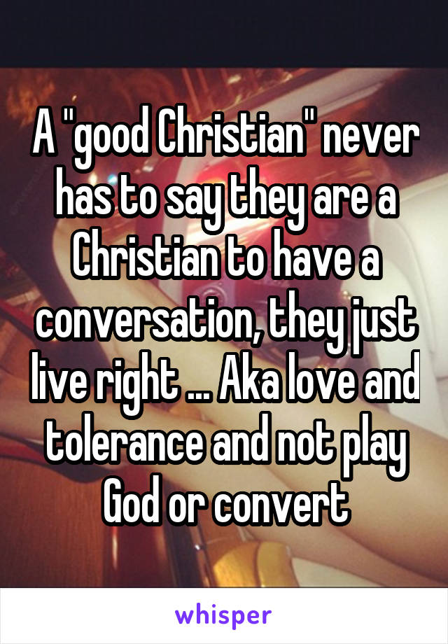 A "good Christian" never has to say they are a Christian to have a conversation, they just live right ... Aka love and tolerance and not play God or convert