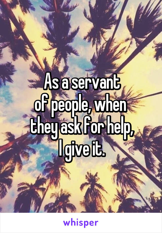 As a servant
of people, when 
they ask for help,
I give it.