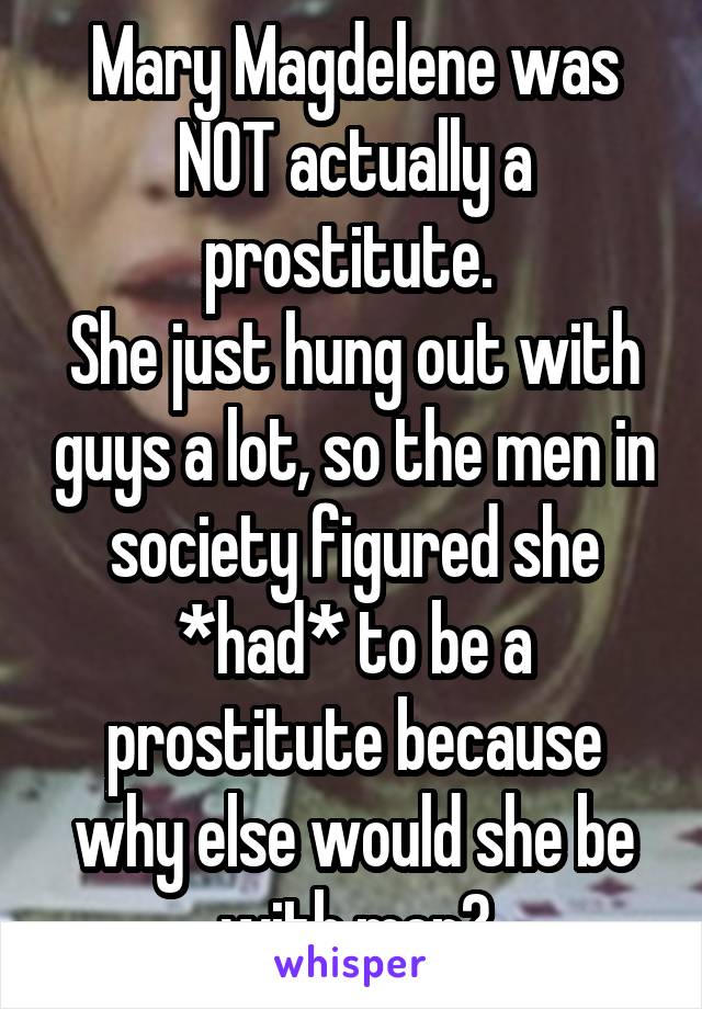 Mary Magdelene was NOT actually a prostitute. 
She just hung out with guys a lot, so the men in society figured she *had* to be a prostitute because why else would she be with men?