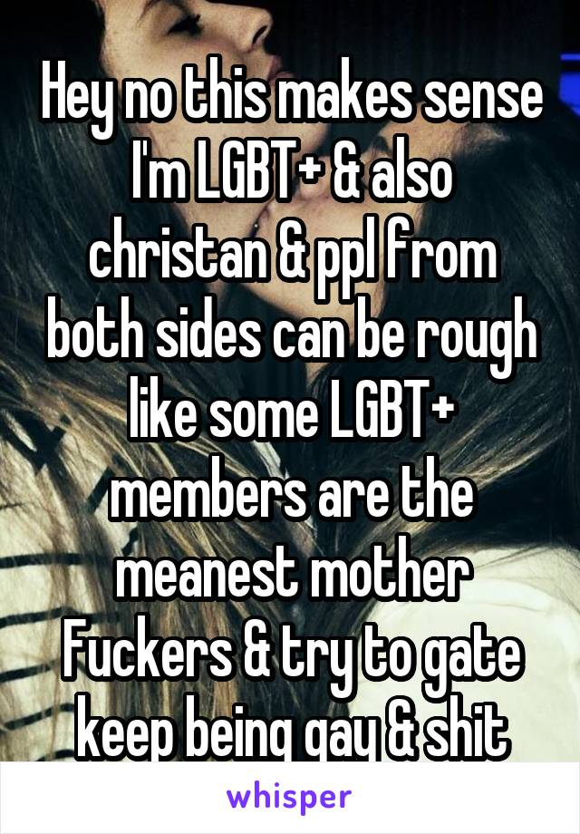 Hey no this makes sense I'm LGBT+ & also christan & ppl from both sides can be rough like some LGBT+ members are the meanest mother Fuckers & try to gate keep being gay & shit