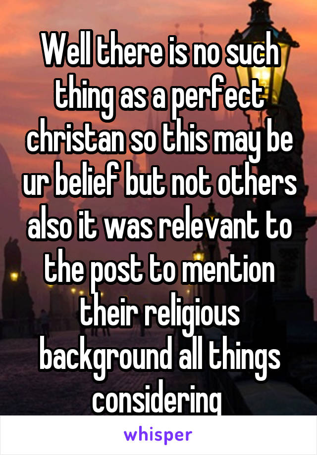 Well there is no such thing as a perfect christan so this may be ur belief but not others also it was relevant to the post to mention their religious background all things considering 