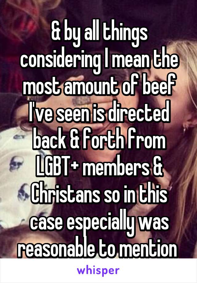 & by all things considering I mean the most amount of beef I've seen is directed back & forth from LGBT+ members & Christans so in this case especially was reasonable to mention 